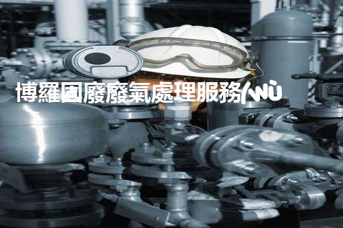 博羅固廢廢氣處理服務(wù)，靠譜又省心？快來了解！